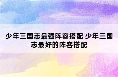 少年三国志最强阵容搭配 少年三国志最好的阵容搭配